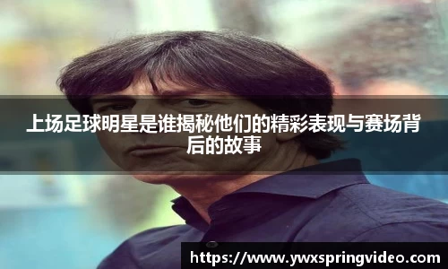 上场足球明星是谁揭秘他们的精彩表现与赛场背后的故事