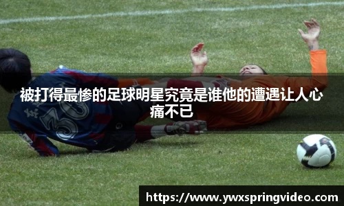 被打得最惨的足球明星究竟是谁他的遭遇让人心痛不已